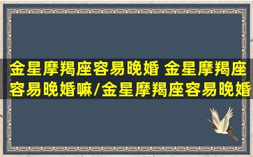 金星摩羯座容易晚婚 金星摩羯座容易晚婚嘛/金星摩羯座容易晚婚 金星摩羯座容易晚婚嘛-我的网站